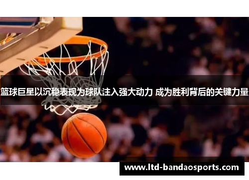 篮球巨星以沉稳表现为球队注入强大动力 成为胜利背后的关键力量