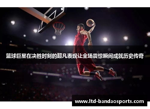 篮球巨星在决胜时刻的超凡表现让全场震惊瞬间成就历史传奇