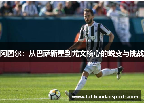 阿图尔：从巴萨新星到尤文核心的蜕变与挑战
