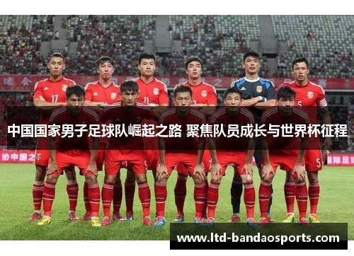 中国国家男子足球队崛起之路 聚焦队员成长与世界杯征程