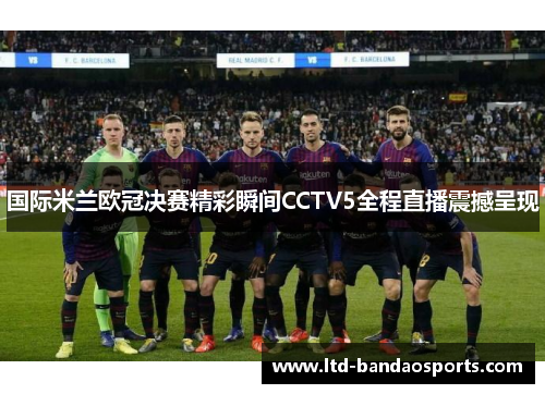 国际米兰欧冠决赛精彩瞬间CCTV5全程直播震撼呈现