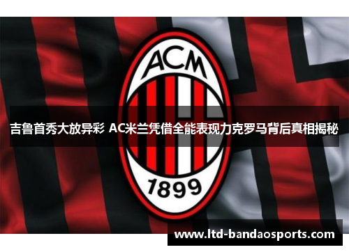 吉鲁首秀大放异彩 AC米兰凭借全能表现力克罗马背后真相揭秘