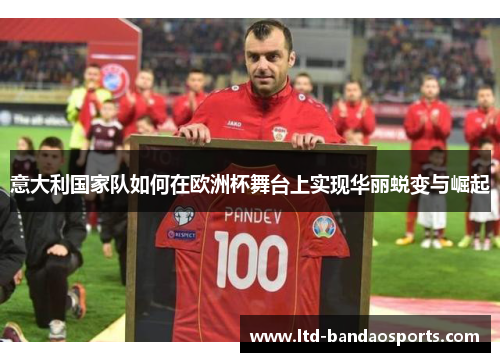 意大利国家队如何在欧洲杯舞台上实现华丽蜕变与崛起