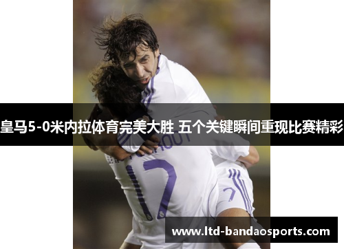 皇马5-0米内拉体育完美大胜 五个关键瞬间重现比赛精彩