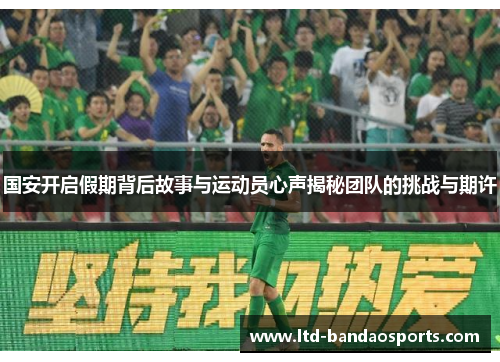 国安开启假期背后故事与运动员心声揭秘团队的挑战与期许