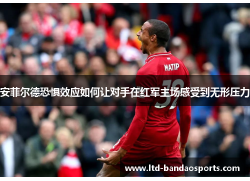 安菲尔德恐惧效应如何让对手在红军主场感受到无形压力