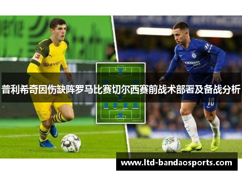 普利希奇因伤缺阵罗马比赛切尔西赛前战术部署及备战分析