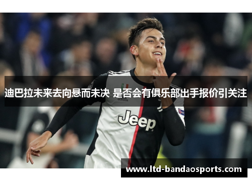 迪巴拉未来去向悬而未决 是否会有俱乐部出手报价引关注