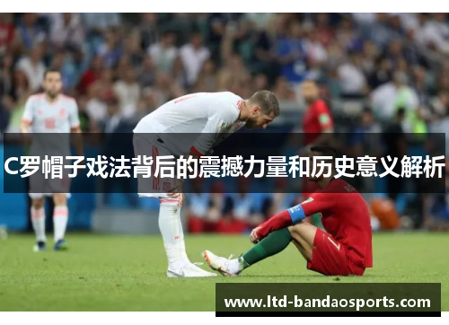 C罗帽子戏法背后的震撼力量和历史意义解析