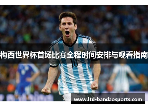 梅西世界杯首场比赛全程时间安排与观看指南