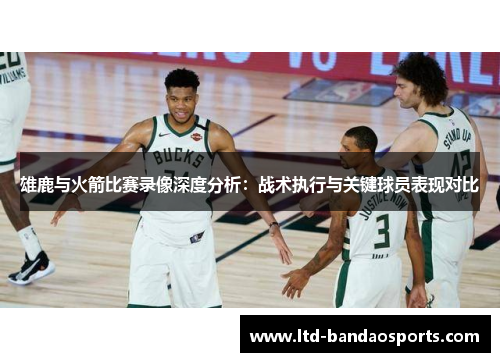 雄鹿与火箭比赛录像深度分析：战术执行与关键球员表现对比
