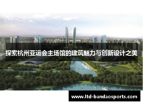探索杭州亚运会主场馆的建筑魅力与创新设计之美