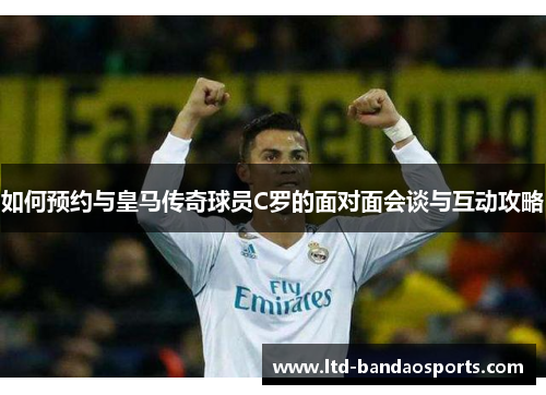 如何预约与皇马传奇球员C罗的面对面会谈与互动攻略