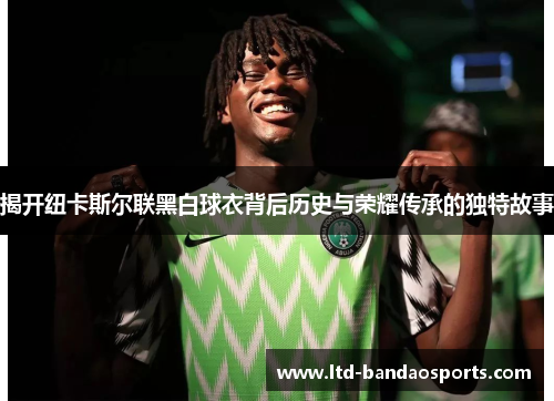 揭开纽卡斯尔联黑白球衣背后历史与荣耀传承的独特故事