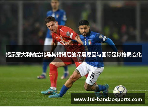 揭示意大利输给北马其顿背后的深层原因与国际足球格局变化