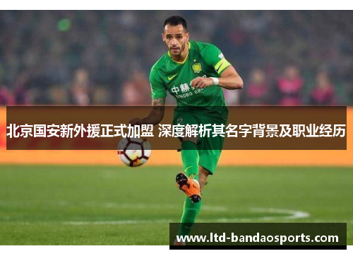 北京国安新外援正式加盟 深度解析其名字背景及职业经历