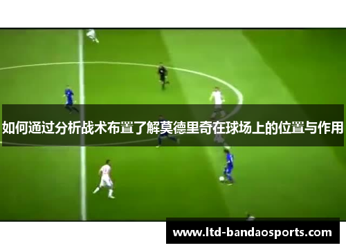 如何通过分析战术布置了解莫德里奇在球场上的位置与作用