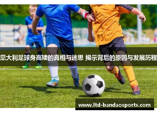 意大利足球身高矮的真相与迷思 揭示背后的原因与发展历程