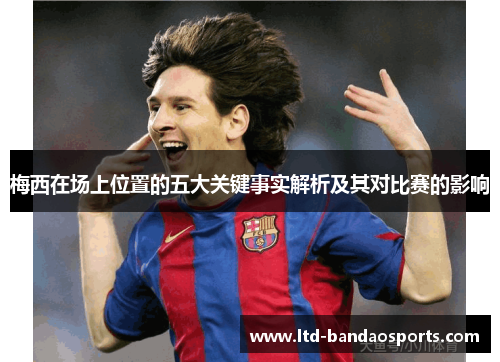 梅西在场上位置的五大关键事实解析及其对比赛的影响