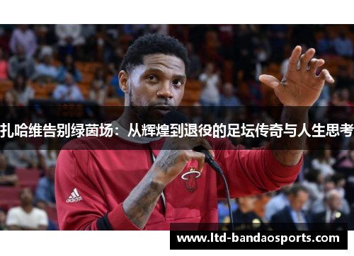 扎哈维告别绿茵场：从辉煌到退役的足坛传奇与人生思考