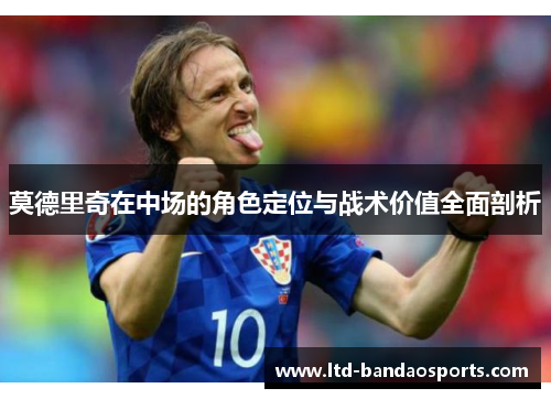 莫德里奇在中场的角色定位与战术价值全面剖析