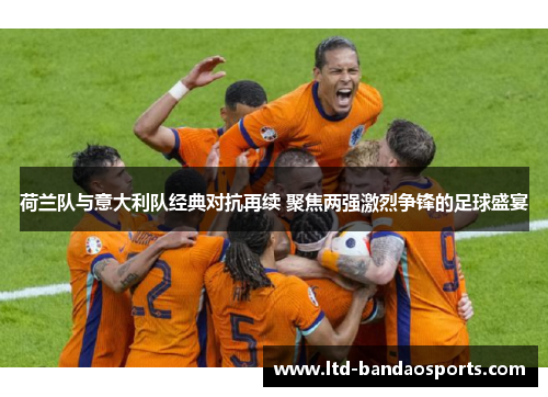 荷兰队与意大利队经典对抗再续 聚焦两强激烈争锋的足球盛宴