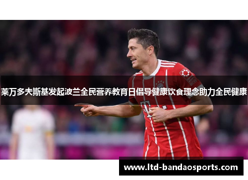 莱万多夫斯基发起波兰全民营养教育日倡导健康饮食理念助力全民健康