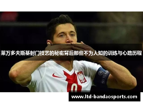 莱万多夫斯基射门技艺的秘密背后那些不为人知的训练与心路历程