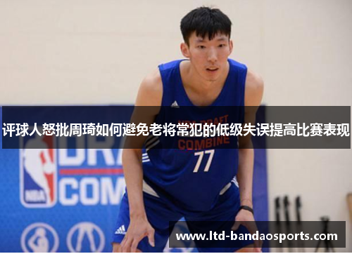 评球人怒批周琦如何避免老将常犯的低级失误提高比赛表现 评球人怒批周琦如何避免老将常犯的低级失误提高比赛表现