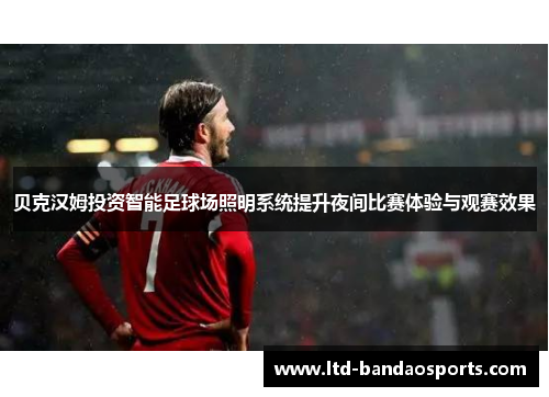 贝克汉姆投资智能足球场照明系统提升夜间比赛体验与观赛效果