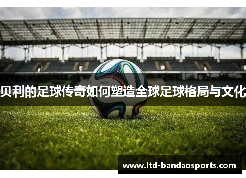 贝利的足球传奇如何塑造全球足球格局与文化