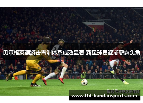 贝尔格莱德游击青训体系成效显著 新星球员逐渐崭露头角 贝尔格莱德游击青训体系成效显著 新星球员逐渐崭露头角