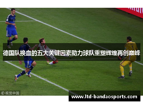 德国队换血的五大关键因素助力球队重塑辉煌再创巅峰 德国队换血的五大关键因素助力球队重塑辉煌再创巅峰