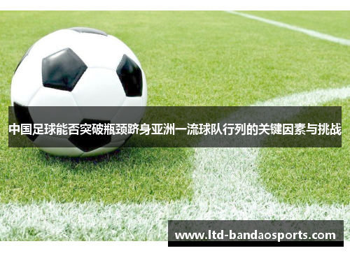 中国足球能否突破瓶颈跻身亚洲一流球队行列的关键因素与挑战 中国足球能否突破瓶颈跻身亚洲一流球队行列的关键因素与挑战